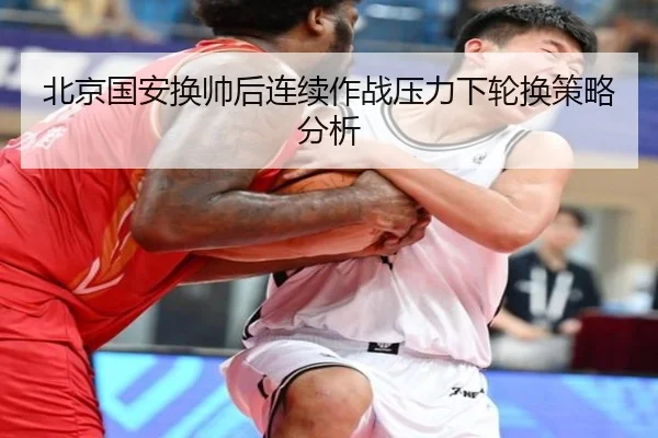 北京国安换帅后连续作战压力下轮换策略分析
